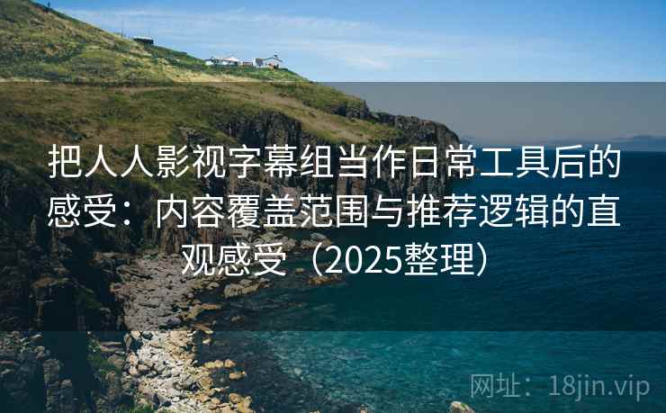 把人人影视字幕组当作日常工具后的感受:内容覆盖范围与推荐逻辑的直观感受(2025整理) 把人人影视字幕组当作日常工具后的感受:内容覆盖范围与推荐逻辑的直观感受(2025整理)
