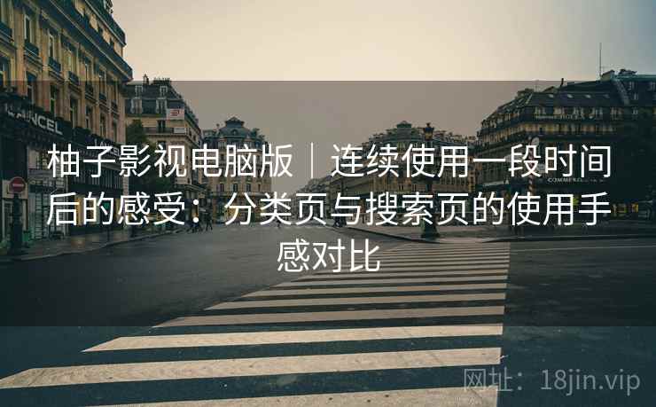 柚子影视电脑版|连续使用一段时间后的感受:分类页与搜索页的使用手感对比 柚子影视电脑版|连续使用一段时间后的感受:分类页与搜索页的使用手感对比