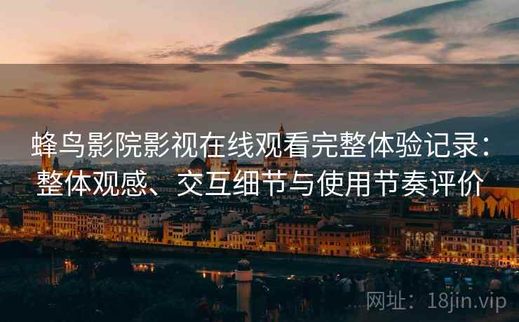 蜂鸟影院影视在线观看完整体验记录：整体观感、交互细节与使用节奏评价