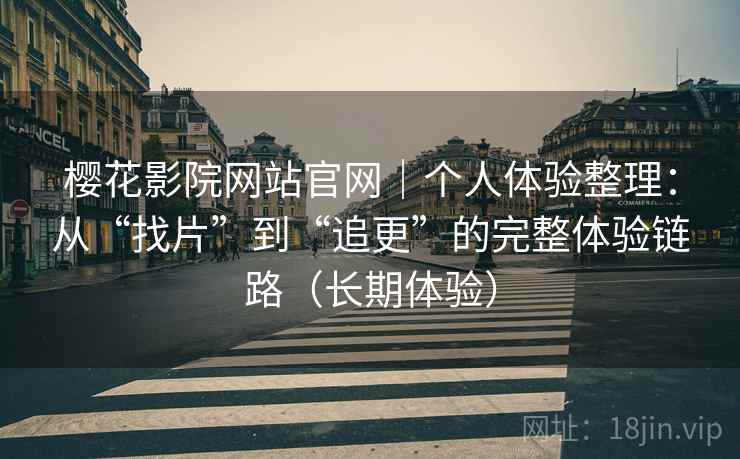 樱花影院网站官网｜个人体验整理：从“找片”到“追更”的完整体验链路（长期体验）