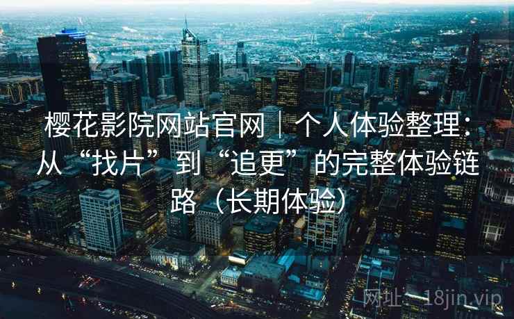 樱花影院网站官网｜个人体验整理：从“找片”到“追更”的完整体验链路（长期体验）