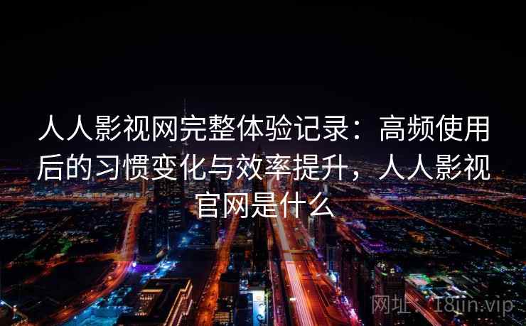 人人影视网完整体验记录:高频使用后的习惯变化与效率提升,人人影视官网是什么 人人影视网完整体验记录:高频使用后的习惯变化与效率提升,人人影视官网是什么