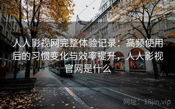 人人影视网完整体验记录:高频使用后的习惯变化与效率提升,人人影视官网是什么 人人影视网完整体验记录:高频使用后的习惯变化与效率提升,人人影视官网是什么