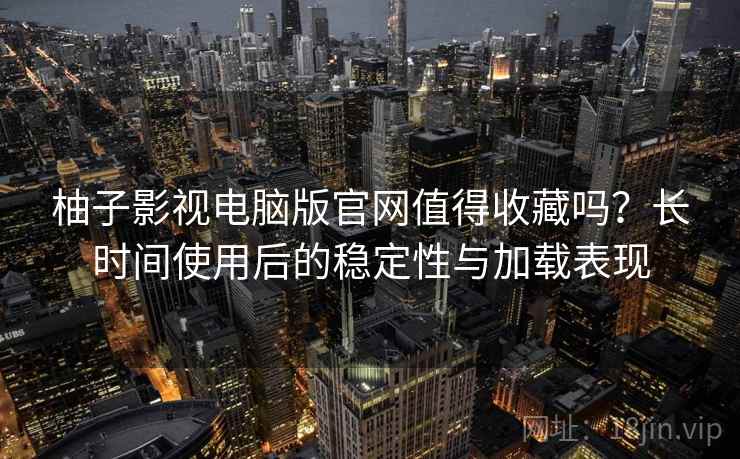 柚子影视电脑版官网值得收藏吗？长时间使用后的稳定性与加载表现