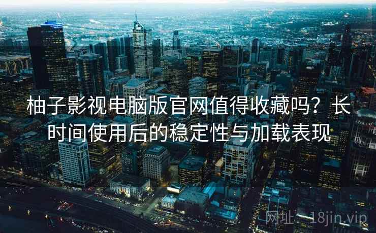 柚子影视电脑版官网值得收藏吗?长时间使用后的稳定性与加载表现 柚子影视电脑版官网值得收藏吗?长时间使用后的稳定性与加载表现