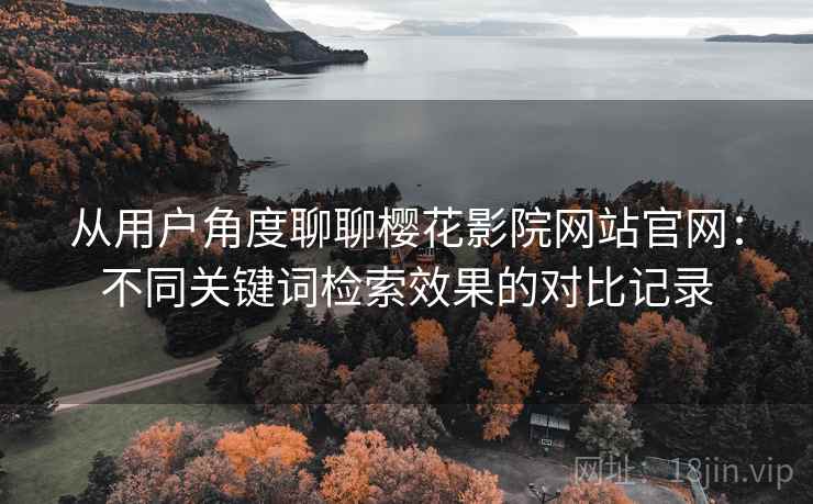 从用户角度聊聊樱花影院网站官网:不同关键词检索效果的对比记录 从用户角度聊聊樱花影院网站官网:不同关键词检索效果的对比记录