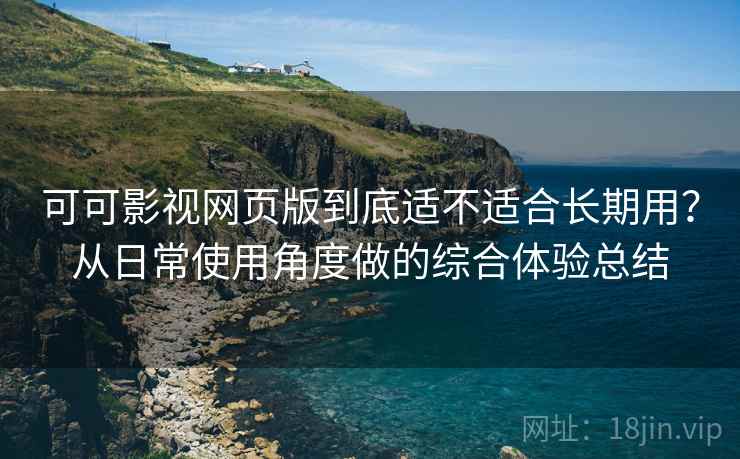 可可影视网页版到底适不适合长期用？从日常使用角度做的综合体验总结