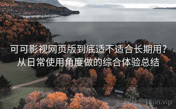 可可影视网页版到底适不适合长期用？从日常使用角度做的综合体验总结