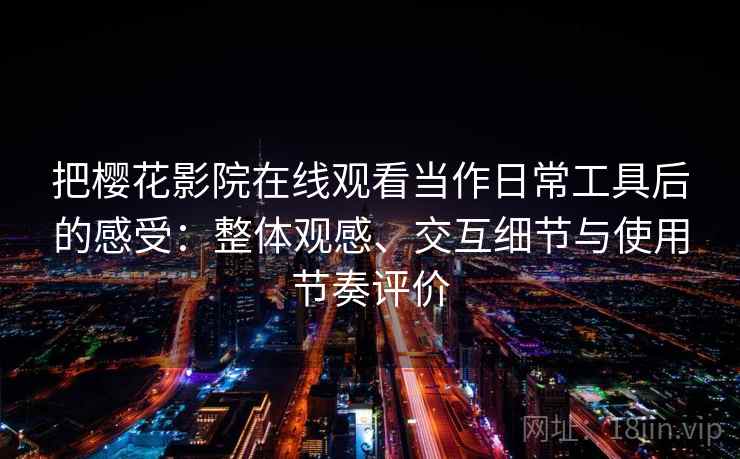 把樱花影院在线观看当作日常工具后的感受：整体观感、交互细节与使用节奏评价