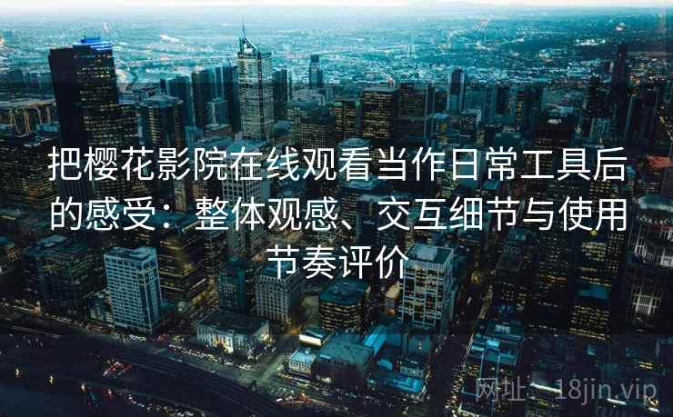 把樱花影院在线观看当作日常工具后的感受:整体观感、交互细节与使用节奏评价 把樱花影院在线观看当作日常工具后的感受:整体观感、交互细节与使用节奏评价