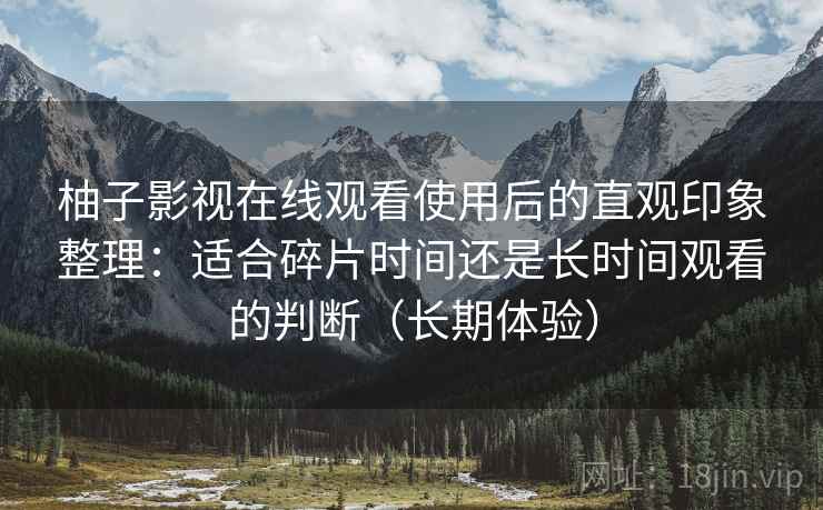 柚子影视在线观看使用后的直观印象整理:适合碎片时间还是长时间观看的判断(长期体验) 柚子影视在线观看使用后的直观印象整理:适合碎片时间还是长时间观看的判断(长期体验)