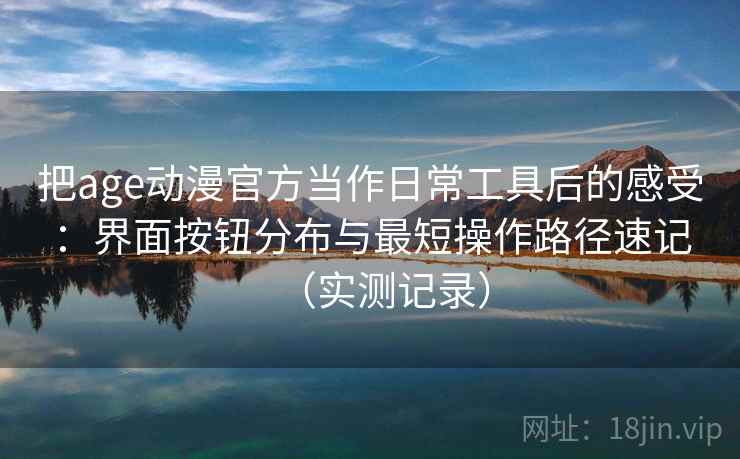 把age动漫官方当作日常工具后的感受:界面按钮分布与最短操作路径速记(实测记录) 把age动漫官方当作日常工具后的感受:界面按钮分布与最短操作路径速记(实测记录)