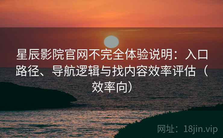 星辰影院官网不完全体验说明:入口路径、导航逻辑与找内容效率评估(效率向) 星辰影院官网不完全体验说明:入口路径、导航逻辑与找内容效率评估(效率向)