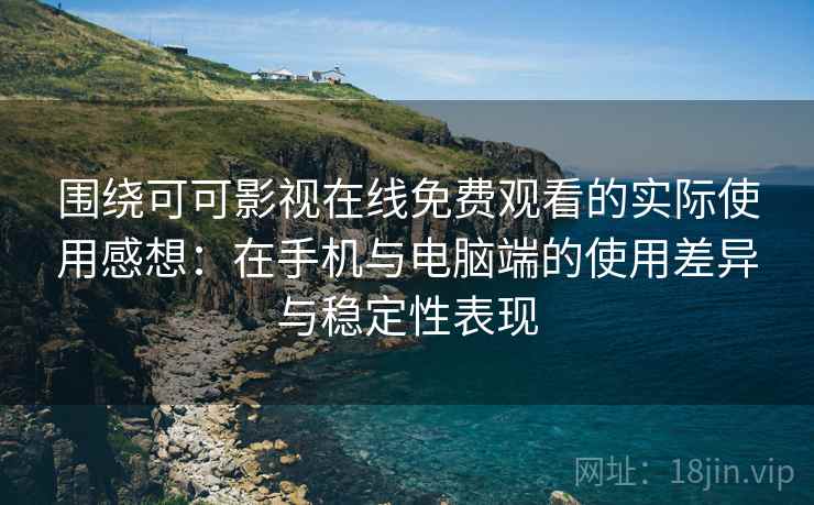 围绕可可影视在线免费观看的实际使用感想：在手机与电脑端的使用差异与稳定性表现