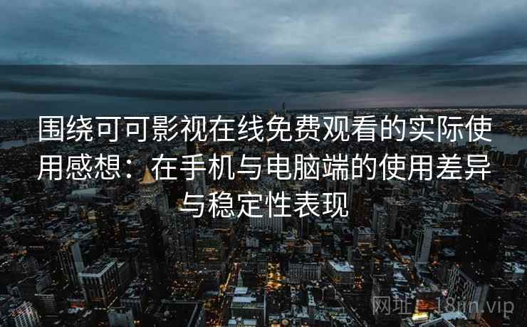 围绕可可影视在线免费观看的实际使用感想：在手机与电脑端的使用差异与稳定性表现