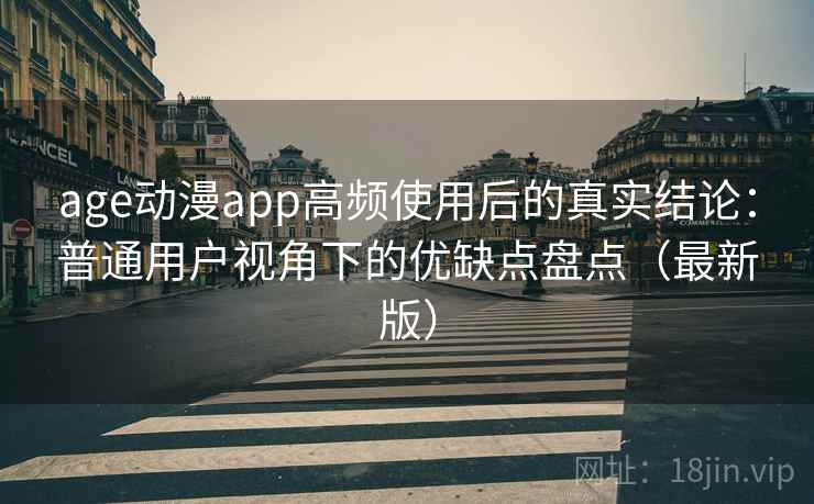 age动漫app高频使用后的真实结论：普通用户视角下的优缺点盘点（最新版）