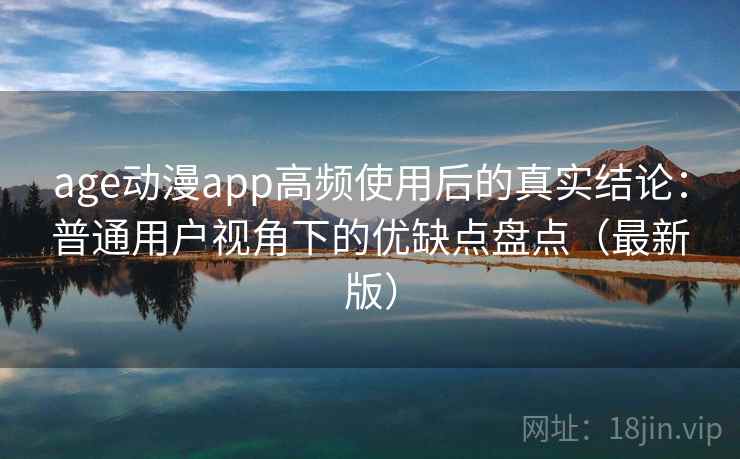 age动漫app高频使用后的真实结论：普通用户视角下的优缺点盘点（最新版）