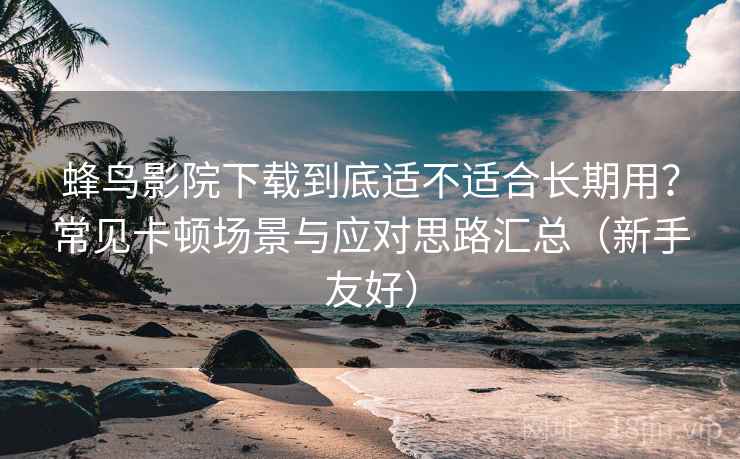 蜂鸟影院下载到底适不适合长期用？常见卡顿场景与应对思路汇总（新手友好）