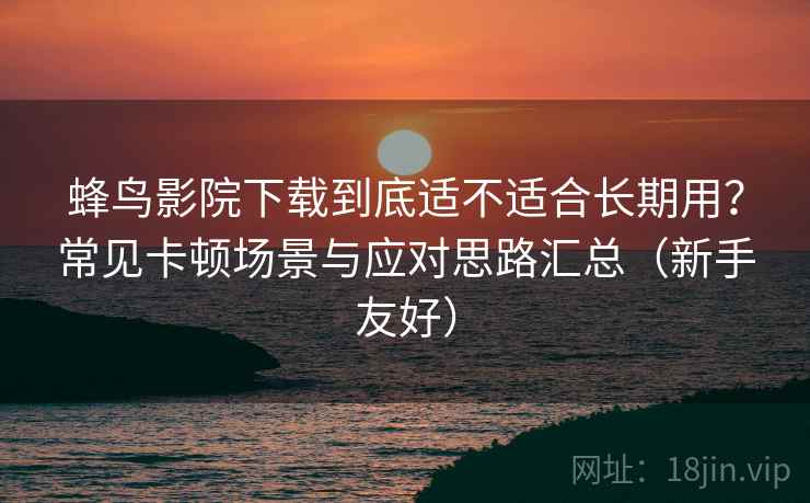 蜂鸟影院下载到底适不适合长期用？常见卡顿场景与应对思路汇总（新手友好）
