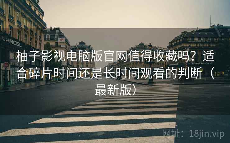 柚子影视电脑版官网值得收藏吗?适合碎片时间还是长时间观看的判断(最新版) 柚子影视电脑版官网值得收藏吗?适合碎片时间还是长时间观看的判断(最新版)