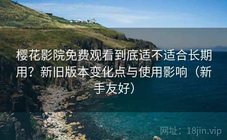 樱花影院免费观看到底适不适合长期用？新旧版本变化点与使用影响（新手友好）