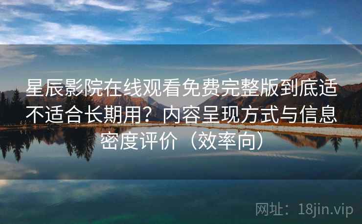 星辰影院在线观看免费完整版到底适不适合长期用？内容呈现方式与信息密度评价（效率向）