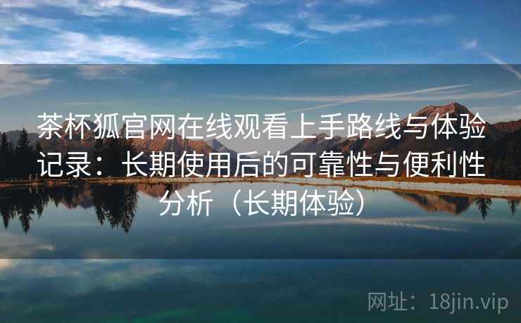 茶杯狐官网在线观看上手路线与体验记录：长期使用后的可靠性与便利性分析（长期体验）