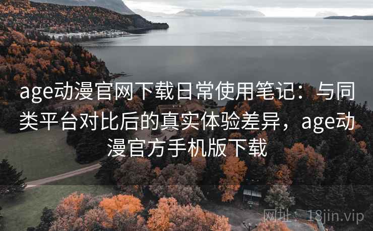 age动漫官网下载日常使用笔记：与同类平台对比后的真实体验差异，age动漫官方手机版下载