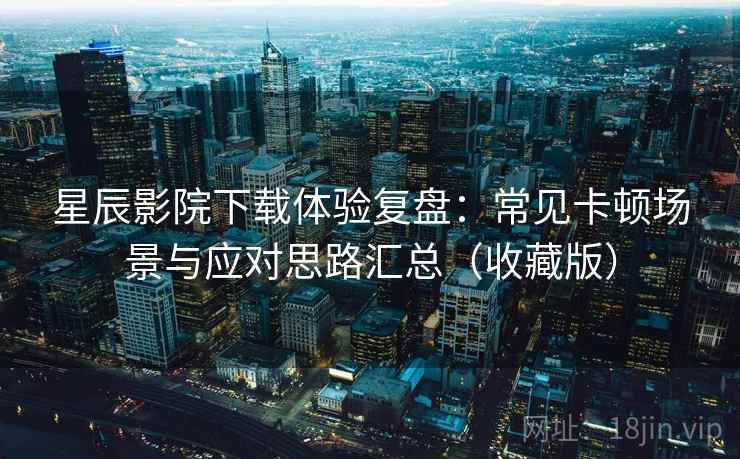 星辰影院下载体验复盘：常见卡顿场景与应对思路汇总（收藏版）
