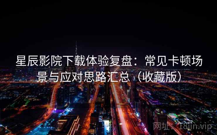 星辰影院下载体验复盘：常见卡顿场景与应对思路汇总（收藏版）