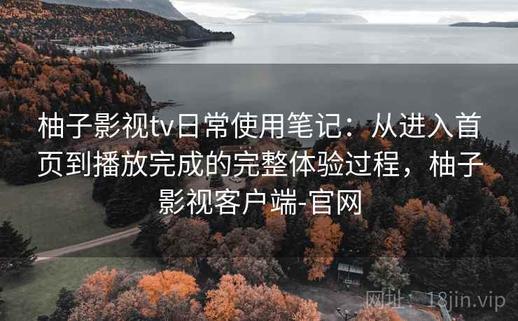 柚子影视tv日常使用笔记：从进入首页到播放完成的完整体验过程，柚子影视客户端-官网