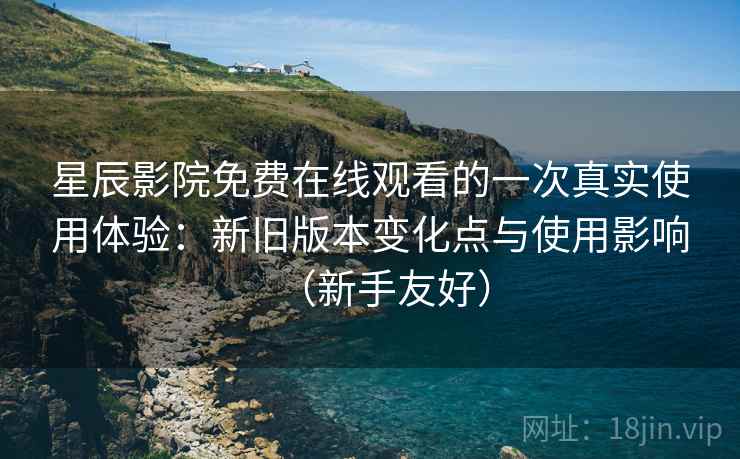 星辰影院免费在线观看的一次真实使用体验：新旧版本变化点与使用影响（新手友好）