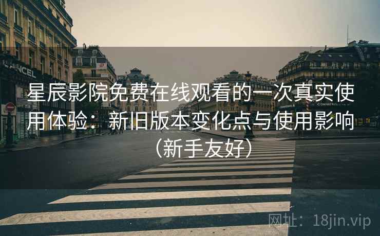 星辰影院免费在线观看的一次真实使用体验：新旧版本变化点与使用影响（新手友好）