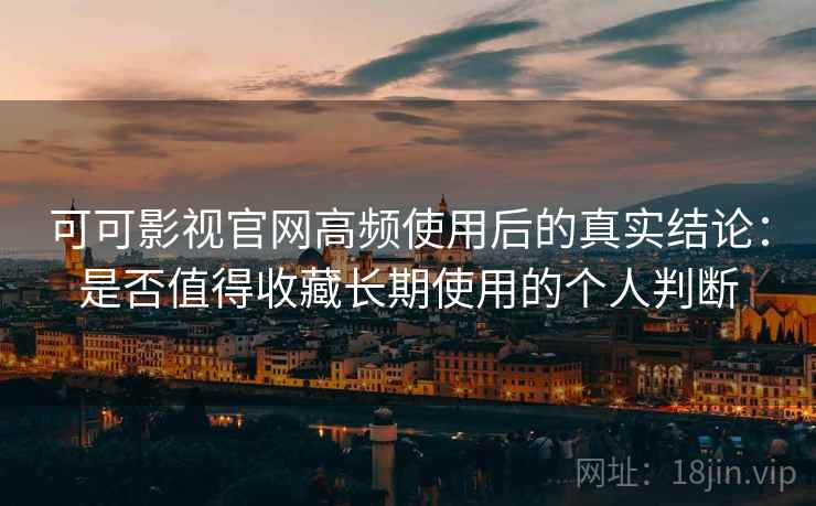 可可影视官网高频使用后的真实结论：是否值得收藏长期使用的个人判断