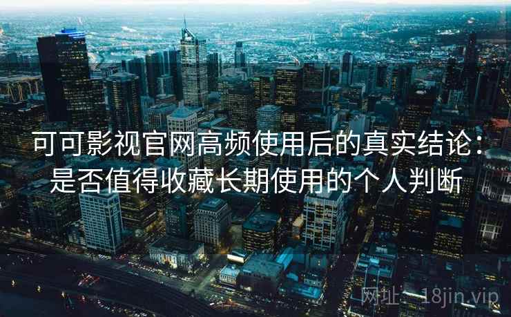 可可影视官网高频使用后的真实结论：是否值得收藏长期使用的个人判断