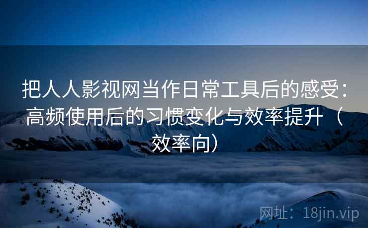 把人人影视网当作日常工具后的感受：高频使用后的习惯变化与效率提升（效率向）