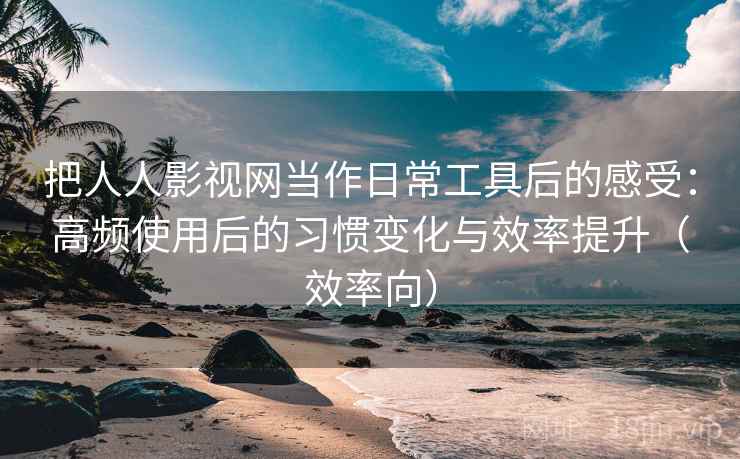 把人人影视网当作日常工具后的感受：高频使用后的习惯变化与效率提升（效率向）