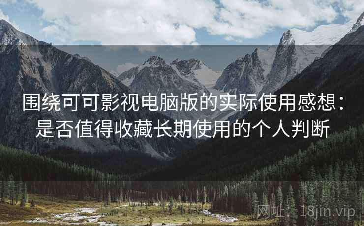 围绕可可影视电脑版的实际使用感想：是否值得收藏长期使用的个人判断