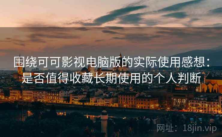 围绕可可影视电脑版的实际使用感想：是否值得收藏长期使用的个人判断