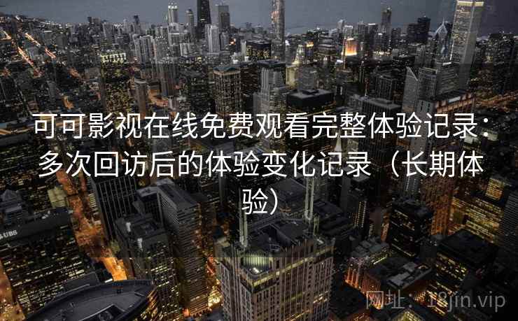 可可影视在线免费观看完整体验记录：多次回访后的体验变化记录（长期体验）