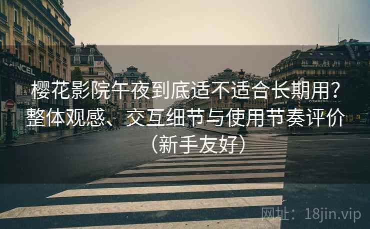 樱花影院午夜到底适不适合长期用？整体观感、交互细节与使用节奏评价（新手友好）