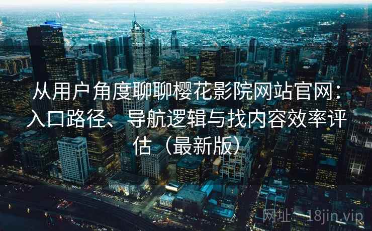从用户角度聊聊樱花影院网站官网：入口路径、导航逻辑与找内容效率评估（最新版）