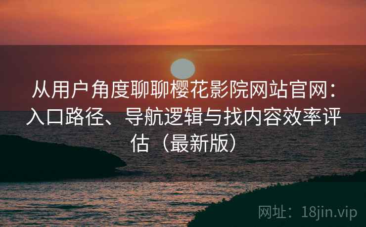 从用户角度聊聊樱花影院网站官网：入口路径、导航逻辑与找内容效率评估（最新版）