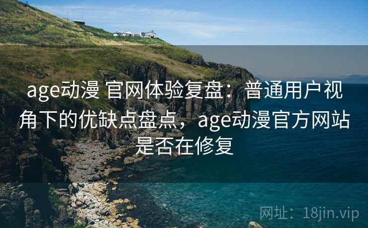 age动漫 官网体验复盘：普通用户视角下的优缺点盘点，age动漫官方网站是否在修复