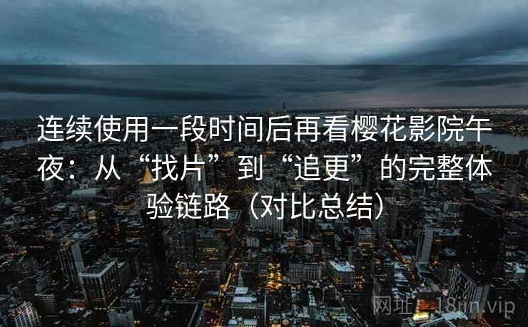 连续使用一段时间后再看樱花影院午夜：从“找片”到“追更”的完整体验链路（对比总结）