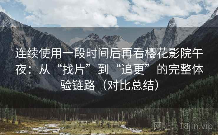 连续使用一段时间后再看樱花影院午夜：从“找片”到“追更”的完整体验链路（对比总结）