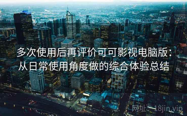 多次使用后再评价可可影视电脑版：从日常使用角度做的综合体验总结