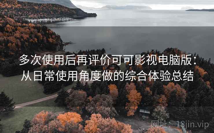 多次使用后再评价可可影视电脑版：从日常使用角度做的综合体验总结