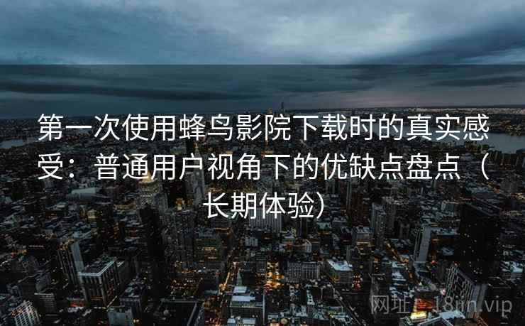 第一次使用蜂鸟影院下载时的真实感受：普通用户视角下的优缺点盘点（长期体验）