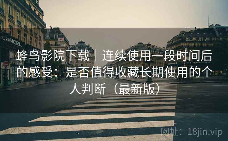 蜂鸟影院下载｜连续使用一段时间后的感受：是否值得收藏长期使用的个人判断（最新版）